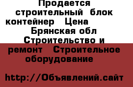 Продается строительный  блок-контейнер › Цена ­ 65 000 - Брянская обл. Строительство и ремонт » Строительное оборудование   